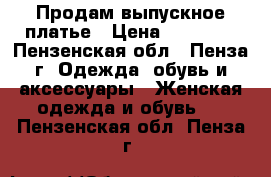 Продам выпускное платье › Цена ­ 10 000 - Пензенская обл., Пенза г. Одежда, обувь и аксессуары » Женская одежда и обувь   . Пензенская обл.,Пенза г.